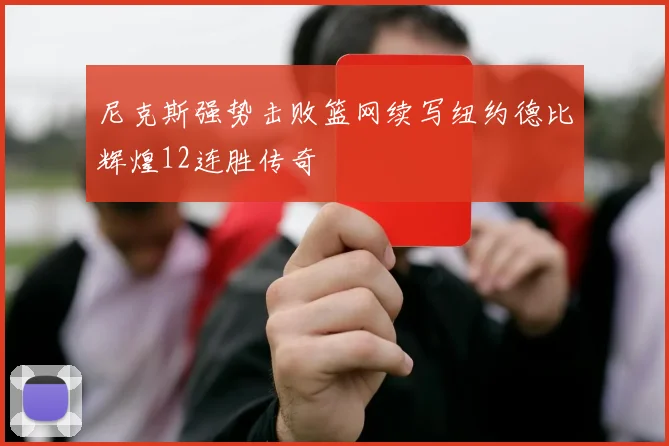 尼克斯强势击败篮网续写纽约德比辉煌12连胜传奇