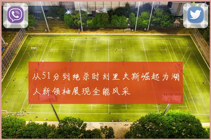 从51分到绝杀时刻里夫斯崛起为湖人新领袖展现全能风采