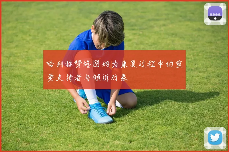 哈利称赞塔图姆为康复过程中的重要支持者与倾诉对象