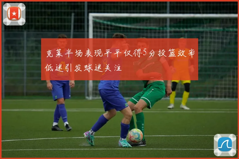 克莱半场表现平平仅得5分投篮效率低迷引发球迷关注