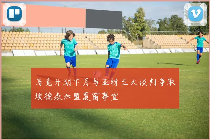 马竞计划下月与亚特兰大谈判争取埃德森加盟夏窗事宜