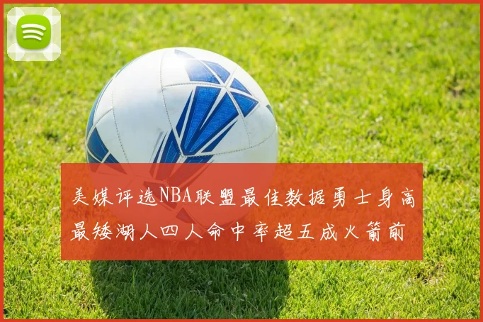 美媒评选NBA联盟最佳数据勇士身高最矮湖人四人命中率超五成火箭前场篮板率显优势