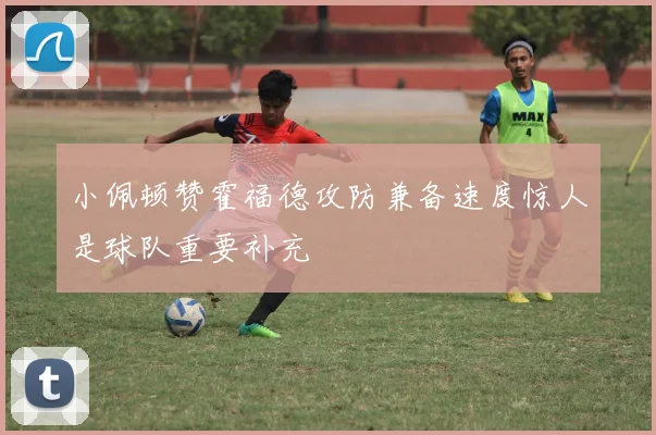 小佩顿赞霍福德攻防兼备速度惊人是球队重要补充