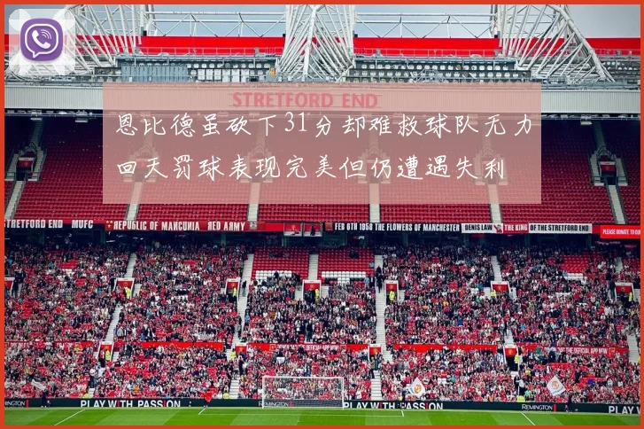 恩比德虽砍下31分却难救球队无力回天罚球表现完美但仍遭遇失利