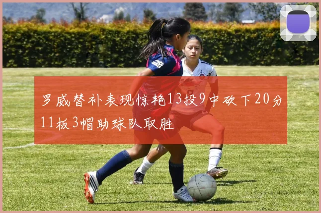 罗威替补表现惊艳13投9中砍下20分11板3帽助球队取胜