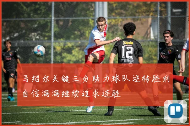马绍尔关键三分助力球队逆转胜利自信满满继续追求连胜