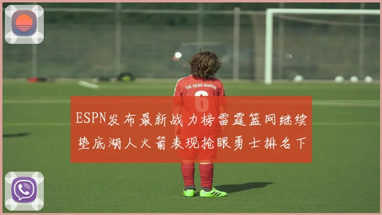 ESPN发布最新战力榜雷霆篮网继续垫底湖人火箭表现抢眼勇士排名下滑