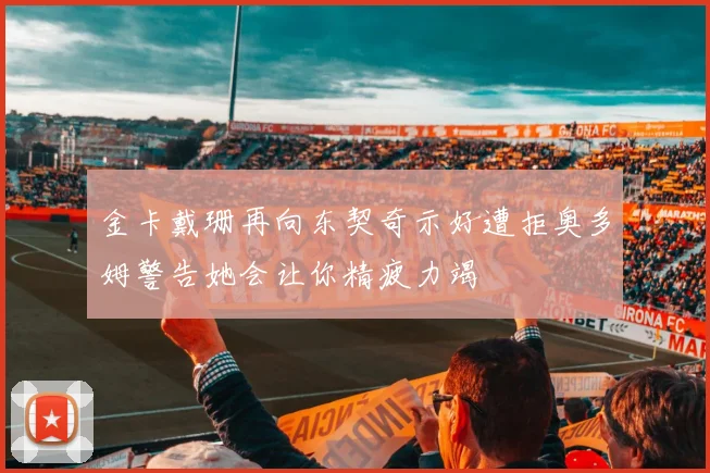 金卡戴珊再向东契奇示好遭拒奥多姆警告她会让你精疲力竭