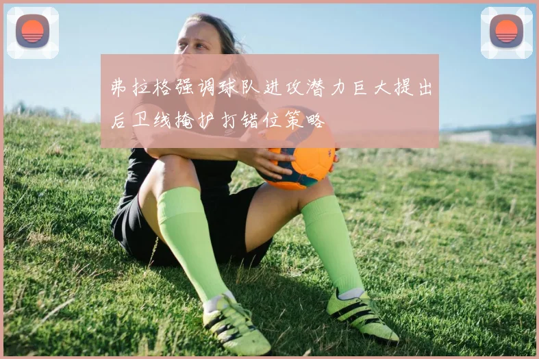 弗拉格强调球队进攻潜力巨大提出后卫线掩护打错位策略