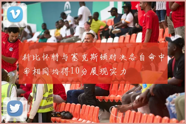 科比怀特与塞克斯顿对决各自命中率相同均得10分展现实力