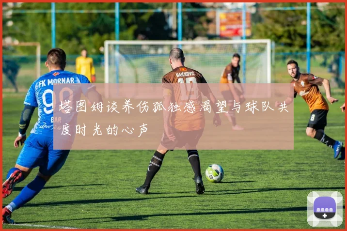 塔图姆谈养伤孤独感渴望与球队共度时光的心声
