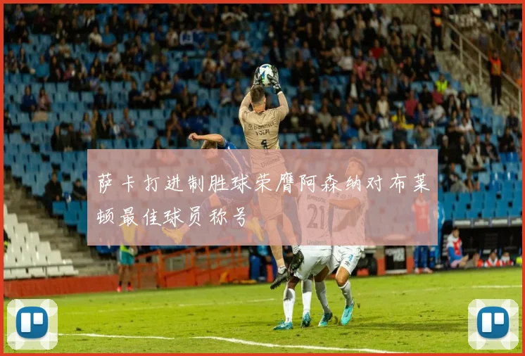 萨卡打进制胜球荣膺阿森纳对布莱顿最佳球员称号