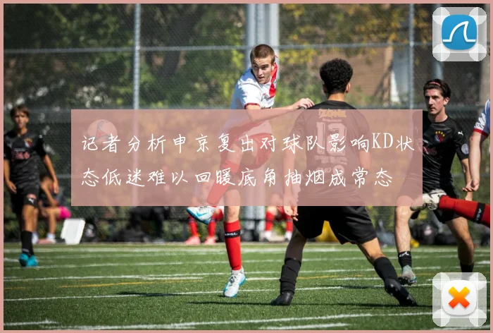 记者分析申京复出对球队影响KD状态低迷难以回暖底角抽烟成常态