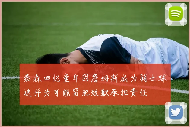 泰森回忆童年因詹姆斯成为骑士球迷并为可能冒犯致歉承担责任
