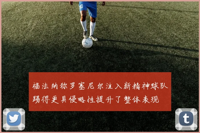 福法纳称罗塞尼尔注入新精神球队踢得更具侵略性提升了整体表现