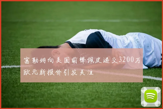 富勒姆向美国前锋佩皮递交3200万欧元新报价引发关注