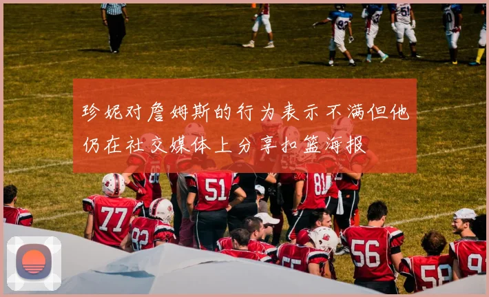 珍妮对詹姆斯的行为表示不满但他仍在社交媒体上分享扣篮海报