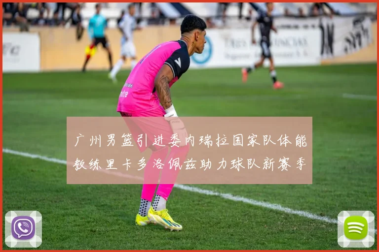 广州男篮引进委内瑞拉国家队体能教练里卡多洛佩兹助力球队新赛季