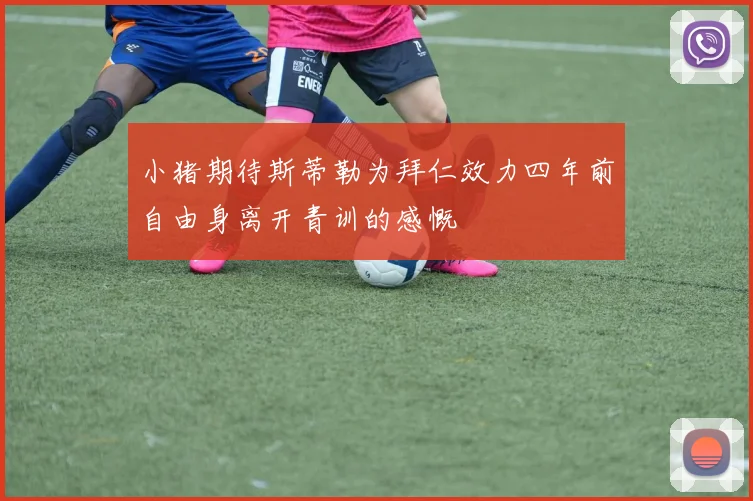 小猪期待斯蒂勒为拜仁效力四年前自由身离开青训的感慨