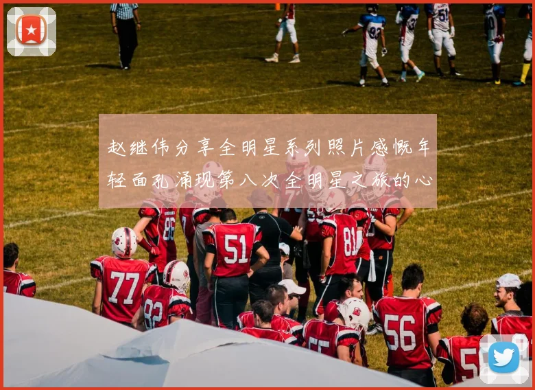 赵继伟分享全明星系列照片感慨年轻面孔涌现第八次全明星之旅的心路历程